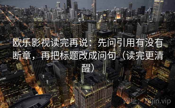 欧乐影视读完再说：先问引用有没有断章，再把标题改成问句（读完更清醒）