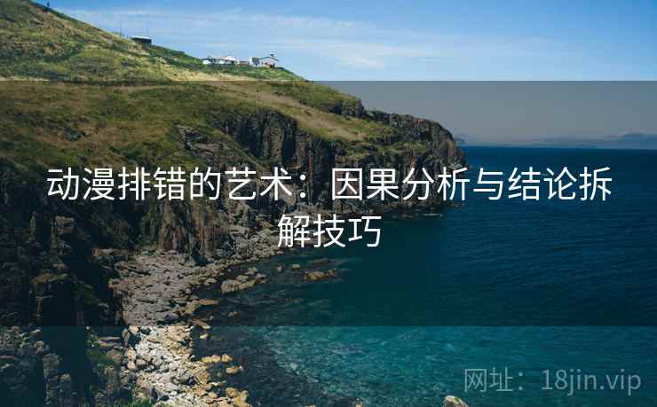 动漫排错的艺术：因果分析与结论拆解技巧