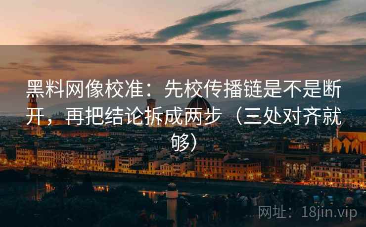 黑料网像校准：先校传播链是不是断开，再把结论拆成两步（三处对齐就够）