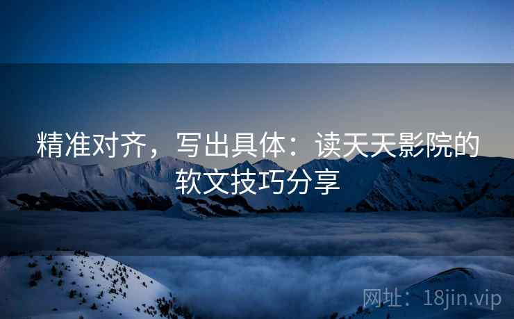 精准对齐，写出具体：读天天影院的软文技巧分享