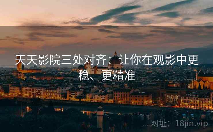 天天影院三处对齐：让你在观影中更稳、更精准