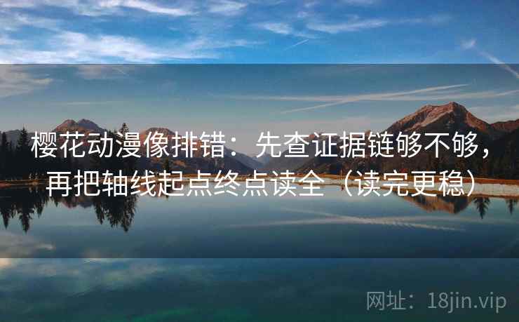 樱花动漫像排错：先查证据链够不够，再把轴线起点终点读全（读完更稳）