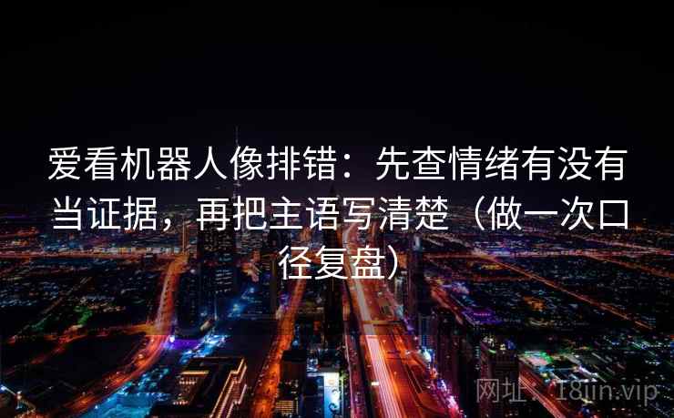 爱看机器人像排错：先查情绪有没有当证据，再把主语写清楚（做一次口径复盘）