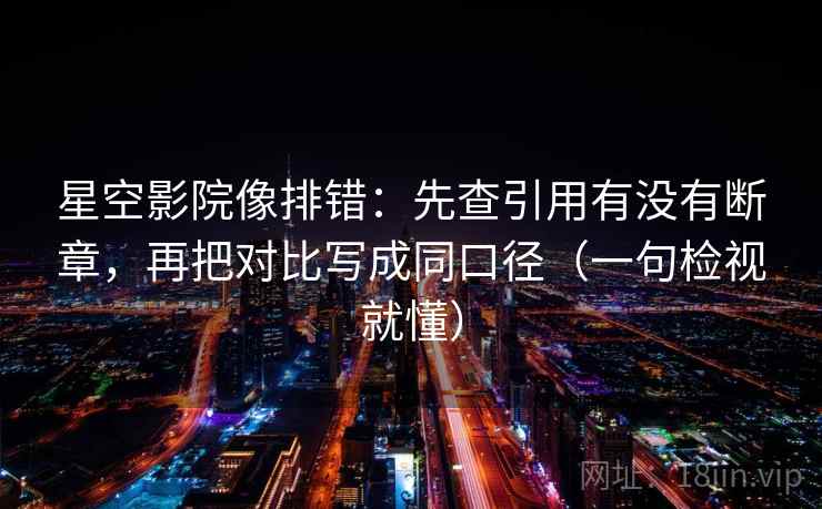 星空影院像排错：先查引用有没有断章，再把对比写成同口径（一句检视就懂）