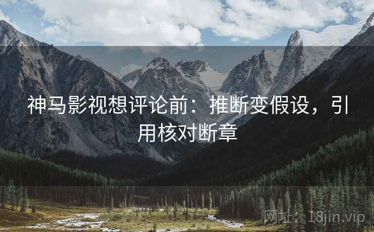 神马影视想评论前：推断变假设，引用核对断章