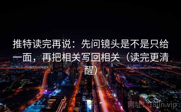 推特读完再说：先问镜头是不是只给一面，再把相关写回相关（读完更清醒）