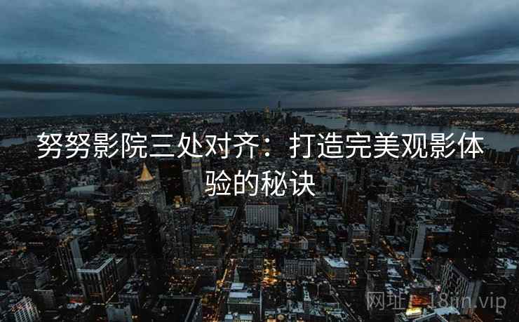 努努影院三处对齐：打造完美观影体验的秘诀