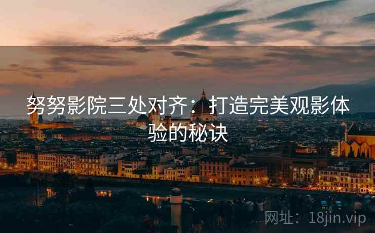 努努影院三处对齐：打造完美观影体验的秘诀