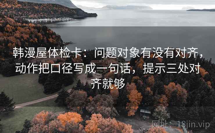韩漫屋体检卡：问题对象有没有对齐，动作把口径写成一句话，提示三处对齐就够