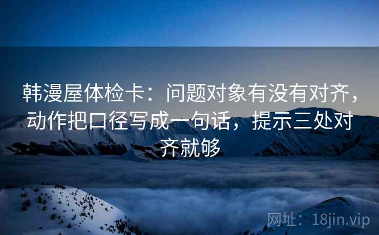 韩漫屋体检卡：问题对象有没有对齐，动作把口径写成一句话，提示三处对齐就够