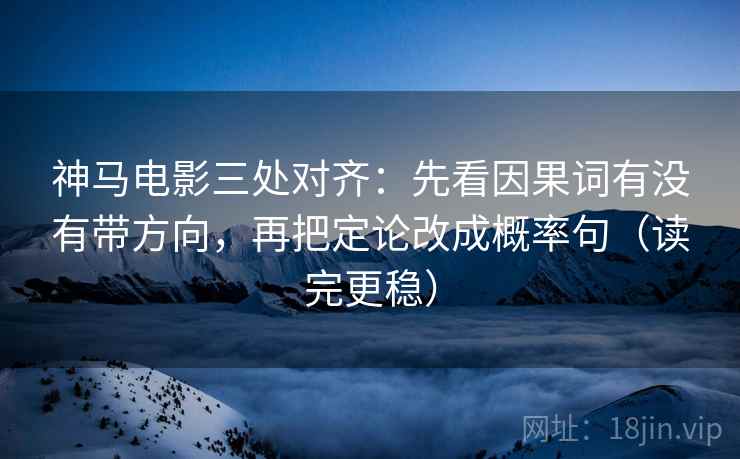 神马电影三处对齐：先看因果词有没有带方向，再把定论改成概率句（读完更稳）