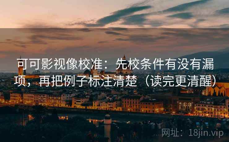 可可影视像校准：先校条件有没有漏项，再把例子标注清楚（读完更清醒）