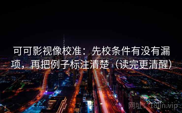 可可影视像校准：先校条件有没有漏项，再把例子标注清楚（读完更清醒）