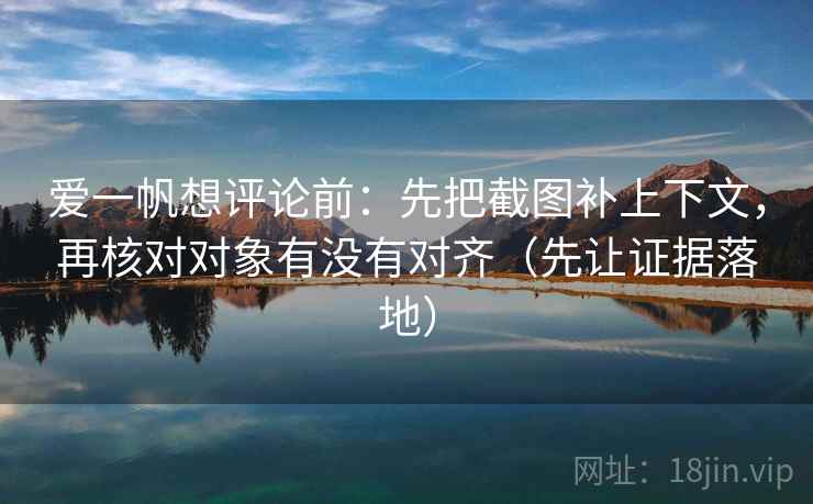 爱一帆想评论前：先把截图补上下文，再核对对象有没有对齐（先让证据落地）