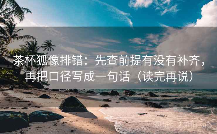 茶杯狐像排错：先查前提有没有补齐，再把口径写成一句话（读完再说）