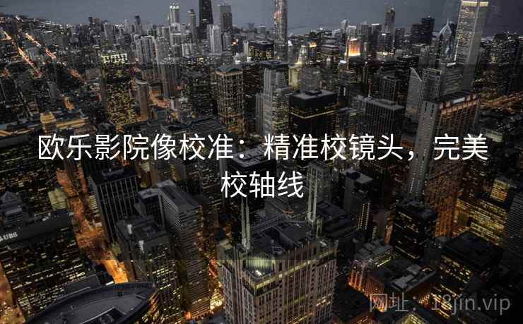 欧乐影院像校准：精准校镜头，完美校轴线