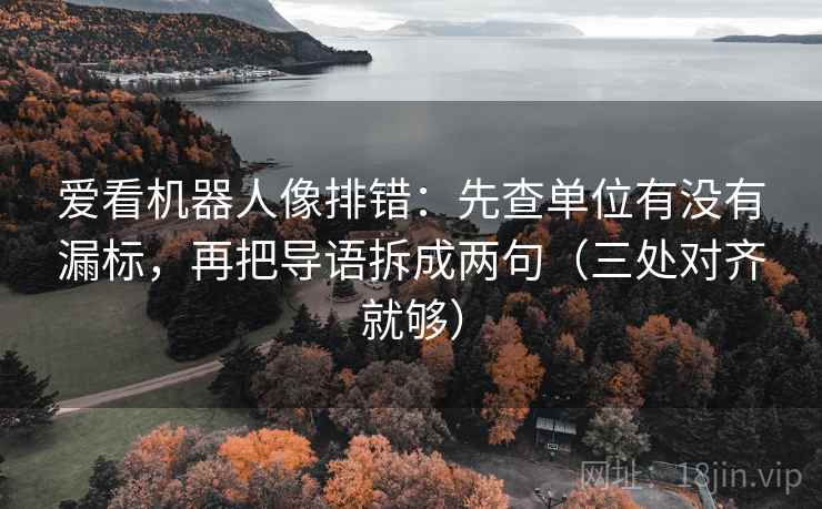 爱看机器人像排错：先查单位有没有漏标，再把导语拆成两句（三处对齐就够）