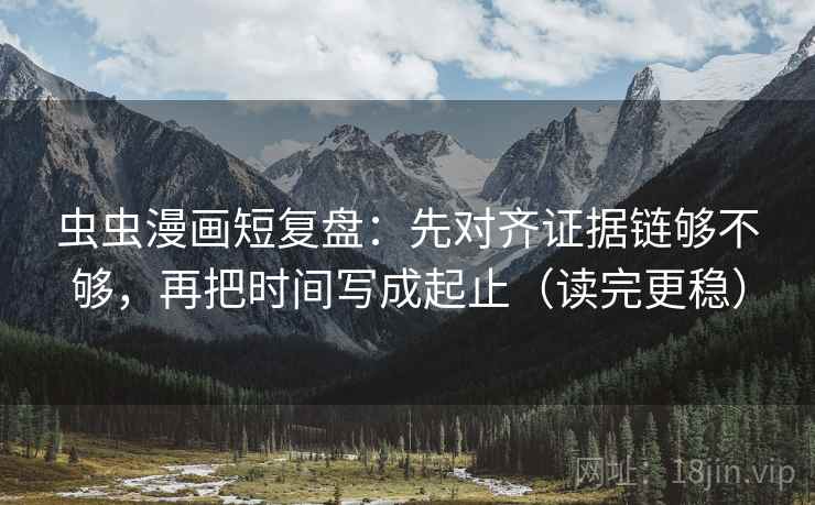 虫虫漫画短复盘：先对齐证据链够不够，再把时间写成起止（读完更稳）