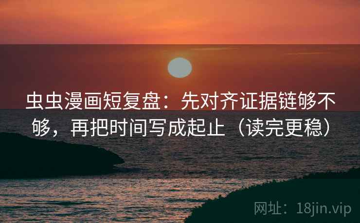 虫虫漫画短复盘：先对齐证据链够不够，再把时间写成起止（读完更稳）