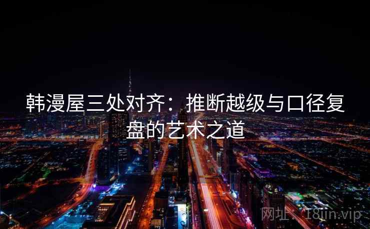 韩漫屋三处对齐：推断越级与口径复盘的艺术之道