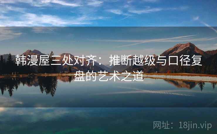 韩漫屋三处对齐：推断越级与口径复盘的艺术之道