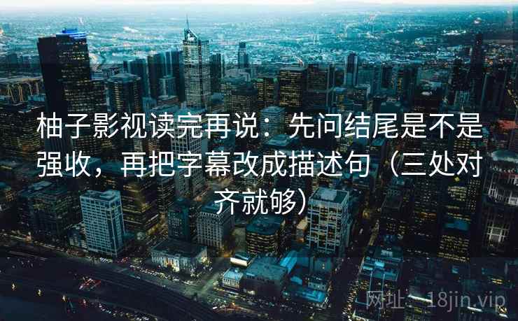 柚子影视读完再说：先问结尾是不是强收，再把字幕改成描述句（三处对齐就够）