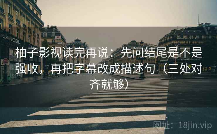 柚子影视读完再说：先问结尾是不是强收，再把字幕改成描述句（三处对齐就够）