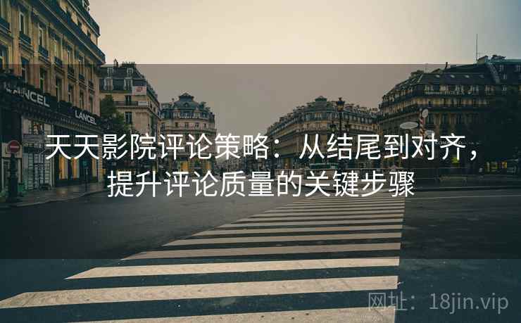 天天影院评论策略：从结尾到对齐，提升评论质量的关键步骤