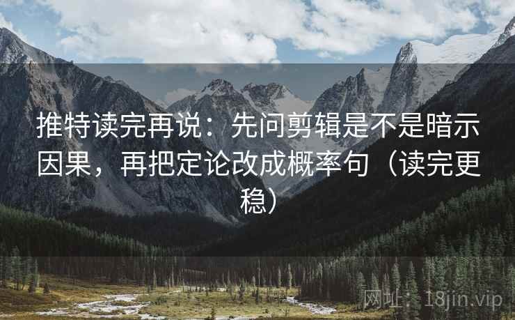 推特读完再说：先问剪辑是不是暗示因果，再把定论改成概率句（读完更稳）