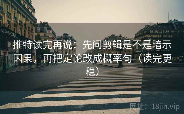 推特读完再说：先问剪辑是不是暗示因果，再把定论改成概率句（读完更稳）