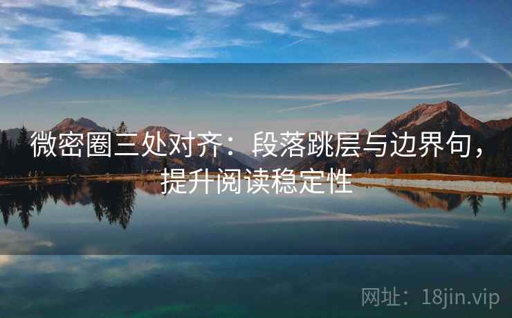 微密圈三处对齐：段落跳层与边界句，提升阅读稳定性