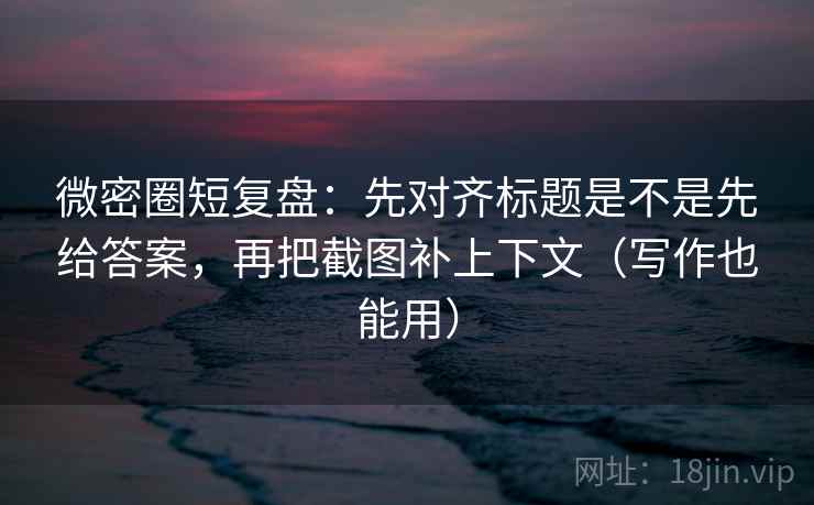 微密圈短复盘：先对齐标题是不是先给答案，再把截图补上下文（写作也能用）