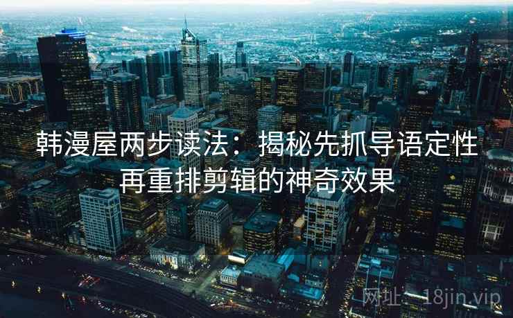 韩漫屋两步读法：揭秘先抓导语定性再重排剪辑的神奇效果
