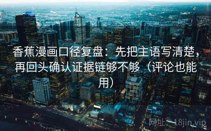 香蕉漫画口径复盘：先把主语写清楚，再回头确认证据链够不够（评论也能用）