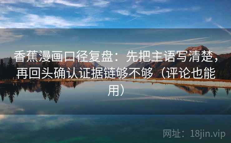香蕉漫画口径复盘：先把主语写清楚，再回头确认证据链够不够（评论也能用）