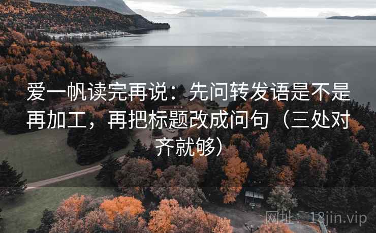 爱一帆读完再说：先问转发语是不是再加工，再把标题改成问句（三处对齐就够）