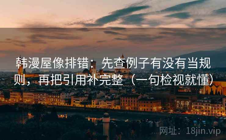韩漫屋像排错：先查例子有没有当规则，再把引用补完整（一句检视就懂）