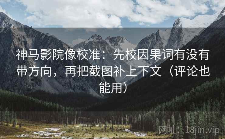 神马影院像校准：先校因果词有没有带方向，再把截图补上下文（评论也能用）