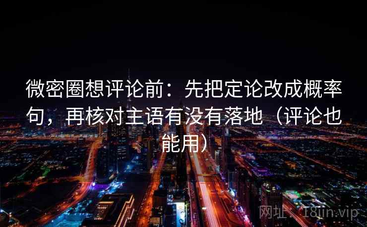 微密圈想评论前：先把定论改成概率句，再核对主语有没有落地（评论也能用）