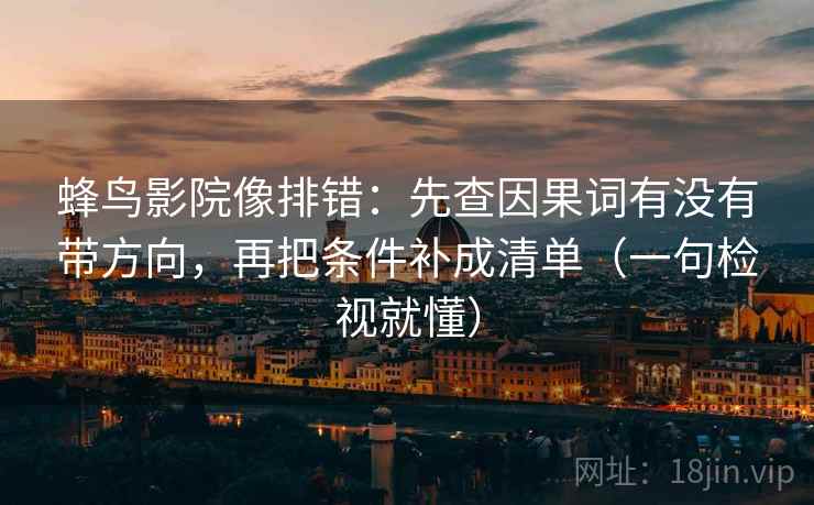 蜂鸟影院像排错：先查因果词有没有带方向，再把条件补成清单（一句检视就懂）