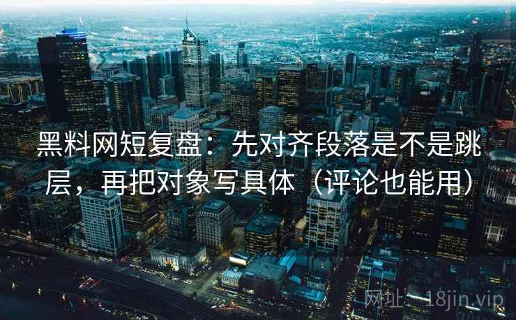 黑料网短复盘：先对齐段落是不是跳层，再把对象写具体（评论也能用）