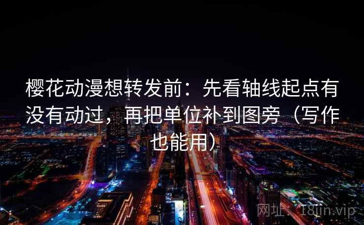 樱花动漫想转发前：先看轴线起点有没有动过，再把单位补到图旁（写作也能用）