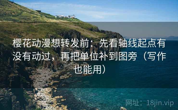 樱花动漫想转发前：先看轴线起点有没有动过，再把单位补到图旁（写作也能用）