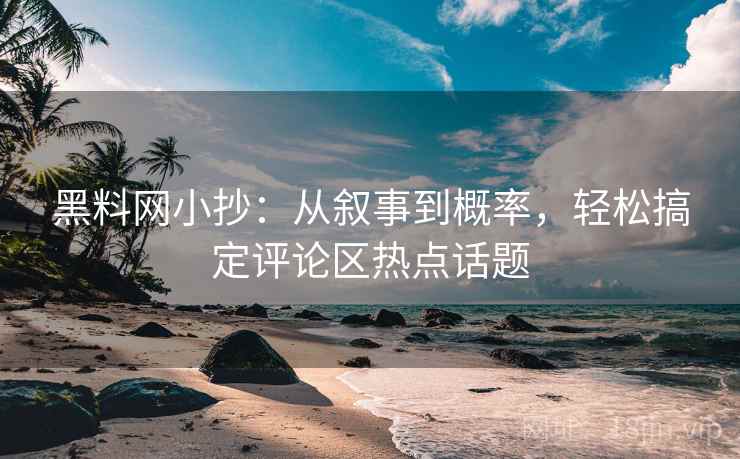 黑料网小抄：从叙事到概率，轻松搞定评论区热点话题