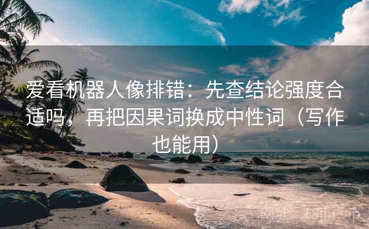 爱看机器人像排错：先查结论强度合适吗，再把因果词换成中性词（写作也能用）