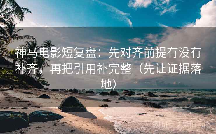 神马电影短复盘：先对齐前提有没有补齐，再把引用补完整（先让证据落地）