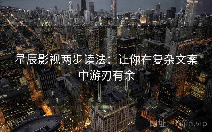 星辰影视两步读法:让你在复杂文案中游刃有余 星辰影视两步读法:让你在复杂文案中游刃有余