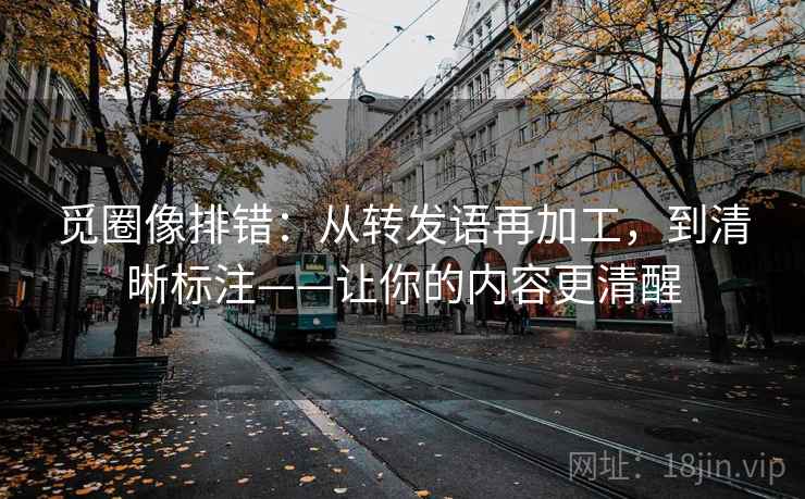 觅圈像排错:从转发语再加工,到清晰标注——让你的内容更清醒 觅圈像排错:从转发语再加工,到清晰标注——让你的内容更清醒