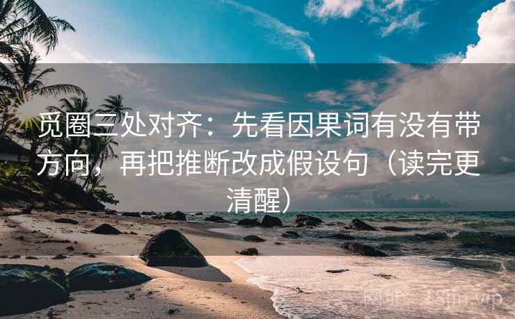 觅圈三处对齐:先看因果词有没有带方向,再把推断改成假设句(读完更清醒) 觅圈三处对齐:先看因果词有没有带方向,再把推断改成假设句(读完更清醒)