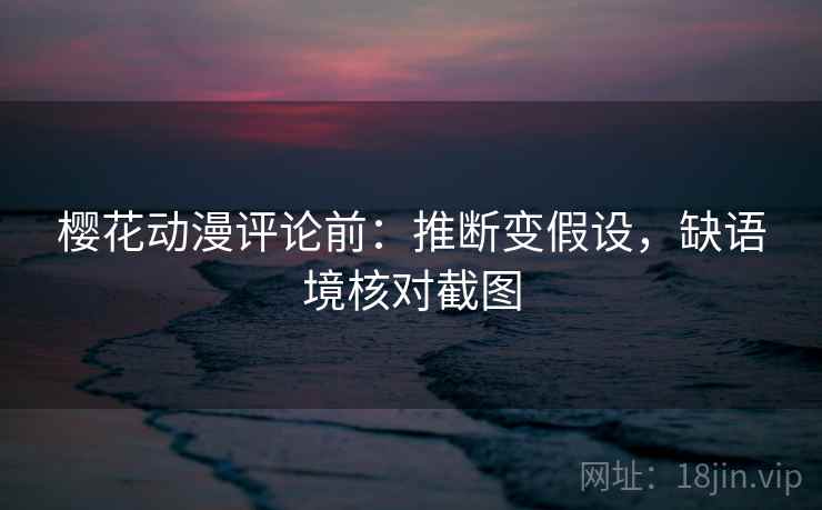 樱花动漫评论前:推断变假设,缺语境核对截图 樱花动漫评论前:推断变假设,缺语境核对截图
